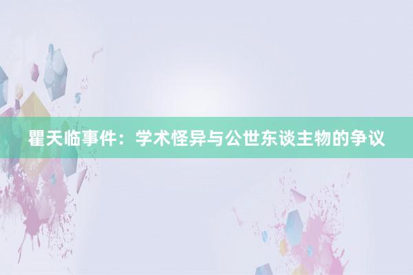 瞿天临事件：学术怪异与公世东谈主物的争议