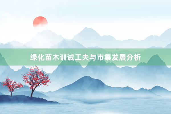 绿化苗木训诫工夫与市集发展分析