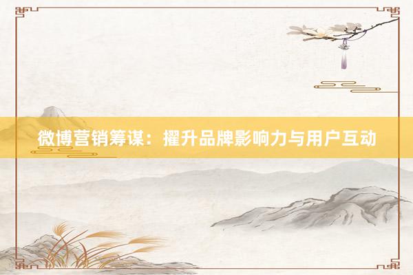 微博营销筹谋：擢升品牌影响力与用户互动